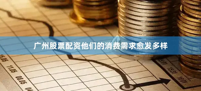 广州股票配资他们的消费需求愈发多样