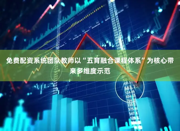 免费配资系统团队教师以“五育融合课程体系”为核心带来多维度示范