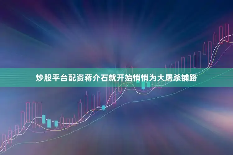 炒股平台配资蒋介石就开始悄悄为大屠杀铺路