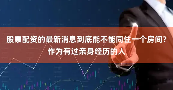 股票配资的最新消息到底能不能同住一个房间？作为有过亲身经历的人