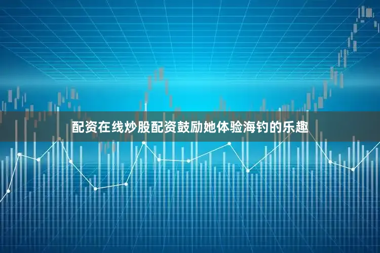 配资在线炒股配资鼓励她体验海钓的乐趣