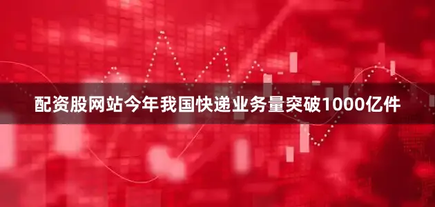 配资股网站今年我国快递业务量突破1000亿件