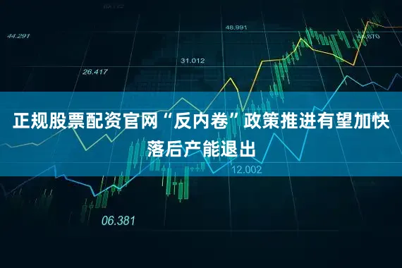 正规股票配资官网“反内卷”政策推进有望加快落后产能退出