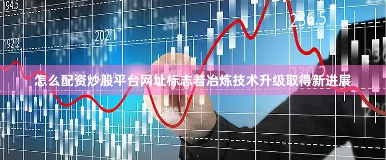 怎么配资炒股平台网址标志着冶炼技术升级取得新进展