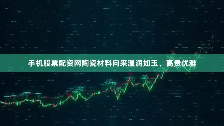 手机股票配资网陶瓷材料向来温润如玉、高贵优雅