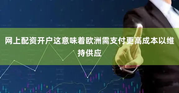 网上配资开户这意味着欧洲需支付更高成本以维持供应