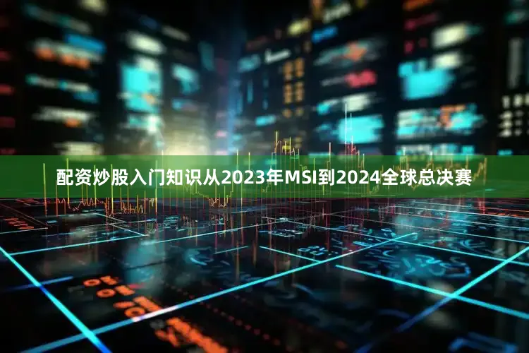 配资炒股入门知识从2023年MSI到2024全球总决赛