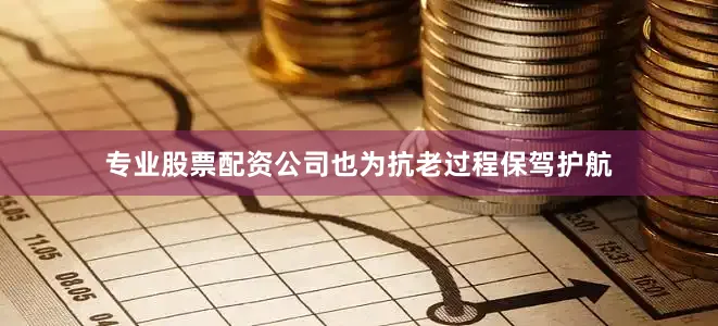 专业股票配资公司也为抗老过程保驾护航