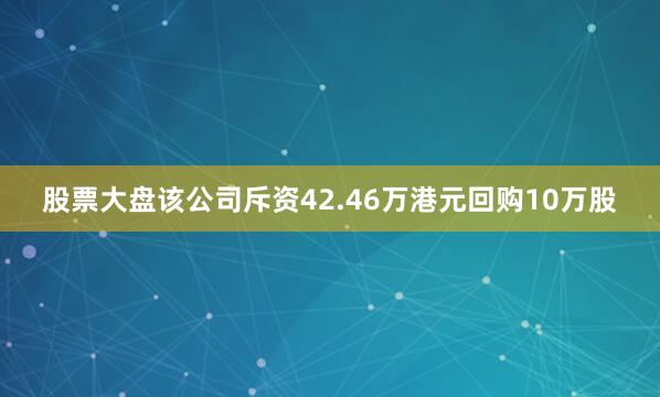 股票大盘该公司斥资42.46万港元回购10万股