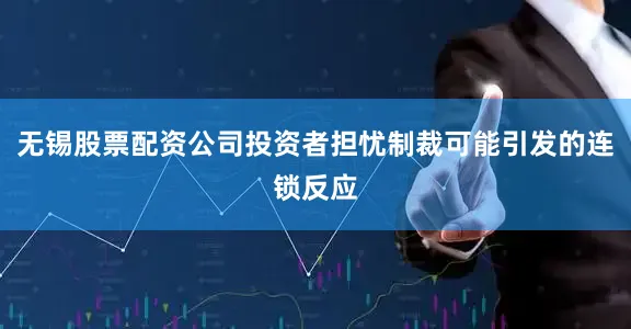 无锡股票配资公司投资者担忧制裁可能引发的连锁反应