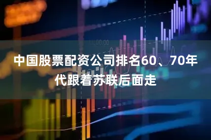 中国股票配资公司排名60、70年代跟着苏联后面走