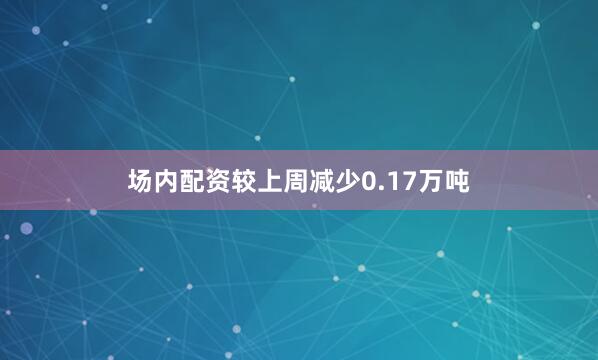 场内配资较上周减少0.17万吨