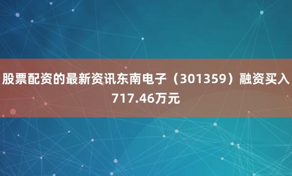 股票配资的最新资讯东南电子（301359）融资买入717.46万元