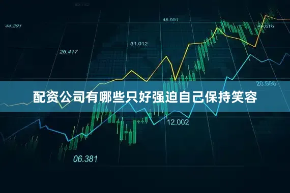 配资公司有哪些只好强迫自己保持笑容