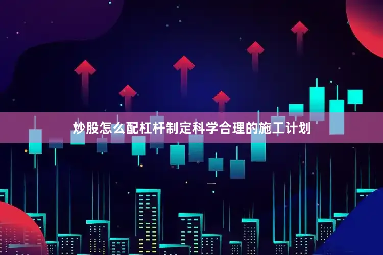 炒股怎么配杠杆制定科学合理的施工计划